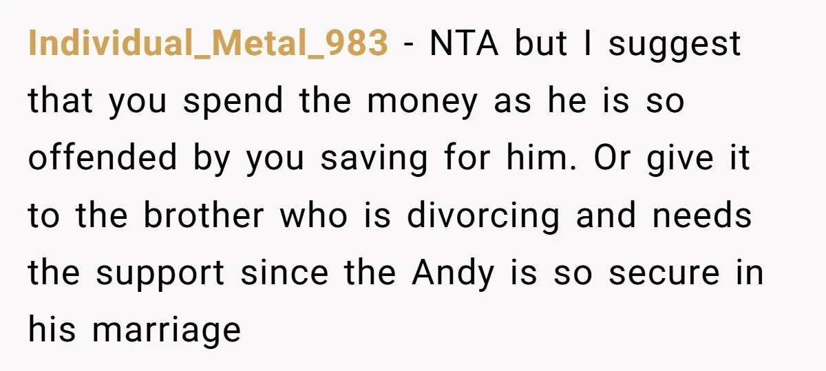 Individual_Metal_983 − NTA but I suggest that you spend the money as he is so offended by you saving for him. Or give it to the brother who is divorcing...