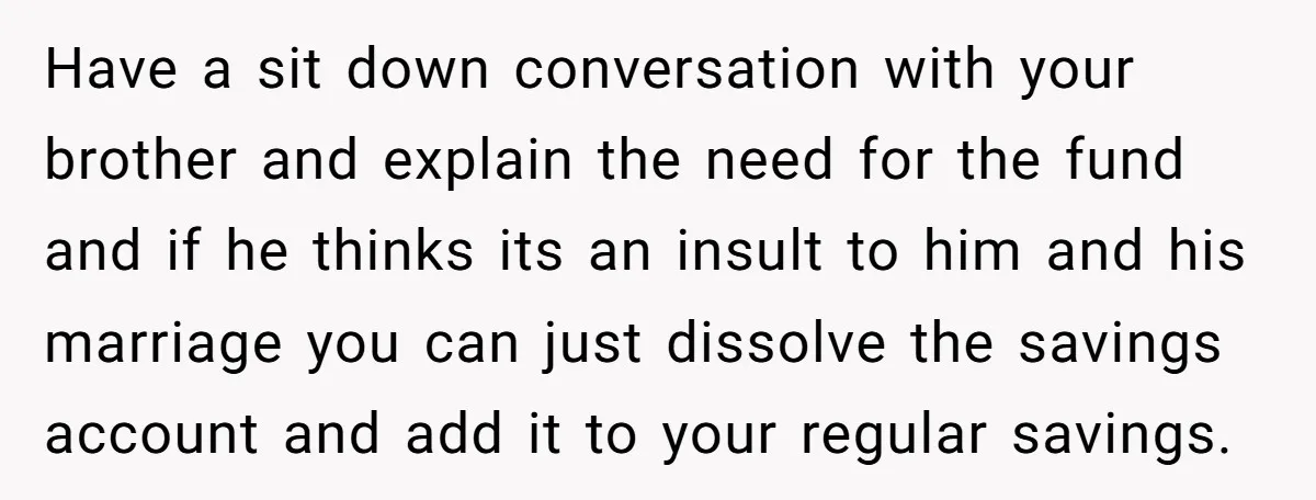 Have a sit down conversation with your brother and explain the need for the fund and if he thinks its an insult to him and his marriage you can just...