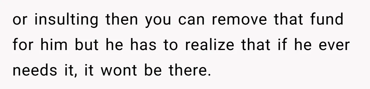 or insulting then you can remove that fund for him but he has to realize that if he ever needs it, it wont be there.