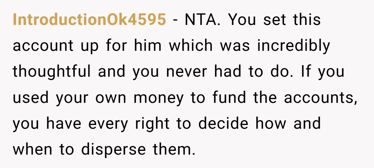 IntroductionOk4595 − NTA. You set this account up for him which was incredibly thoughtful and you never had to do. If you used your own money to fund the accounts,...