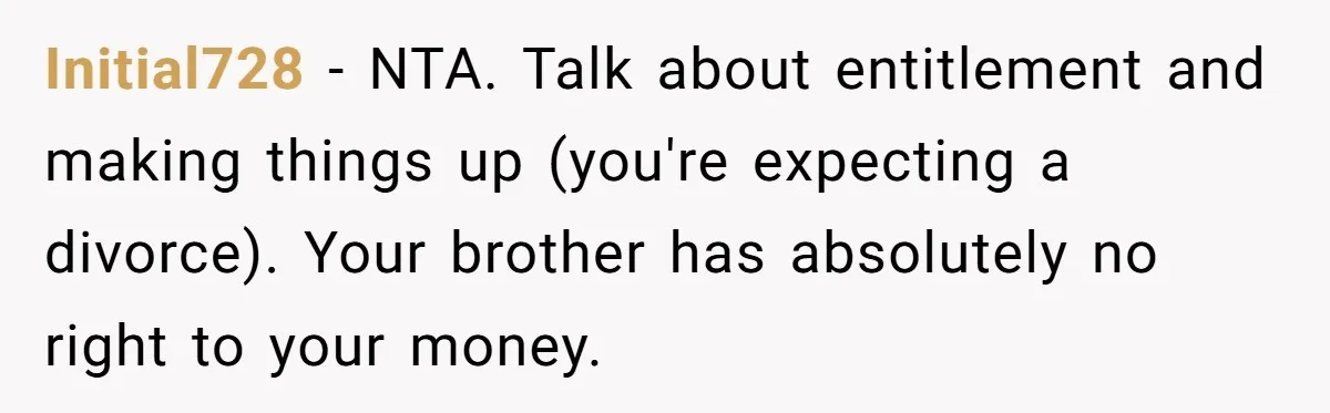Initial728 − NTA. Talk about entitlement and making things up (you're expecting a divorce). Your brother has absolutely no right to your money.