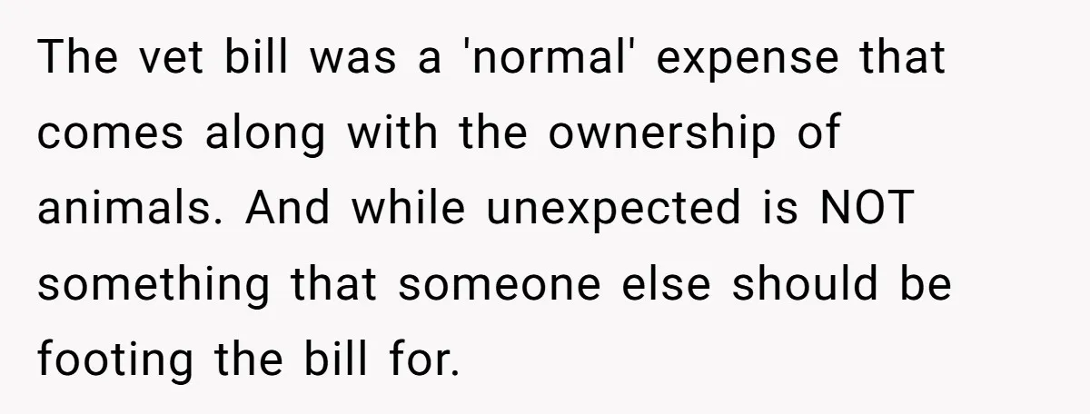The vet bill was a 'normal' expense that comes along with the ownership of animals. And while unexpected is NOT something that someone else should be footing the bill for.