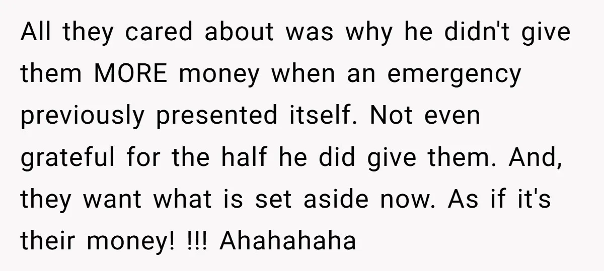 All they cared about was why he didn't give them MORE money when an emergency previously presented itself. Not even grateful for the half he did give them. And, they...