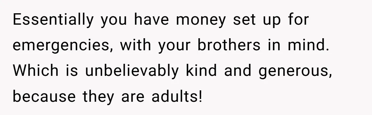 Essentially you have money set up for emergencies, with your brothers in mind. Which is unbelievably kind and generous, because they are adults!