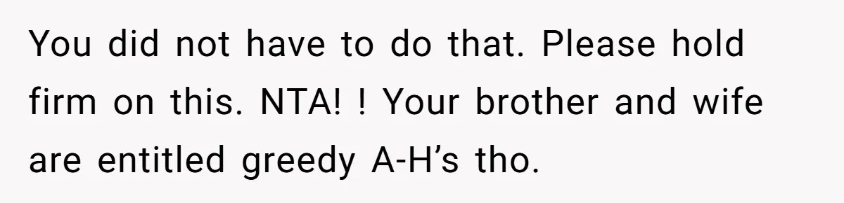 You did not have to do that. Please hold firm on this. NTA! ! Your brother and wife are entitled greedy A-H’s tho.
