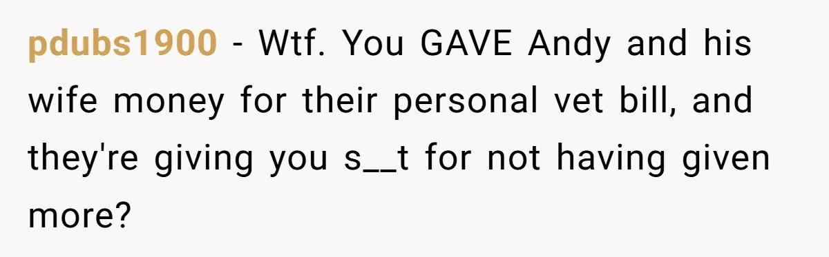 pdubs1900 − Wtf. You GAVE Andy and his wife money for their personal vet bill, and they're giving you s__t for not having given more?