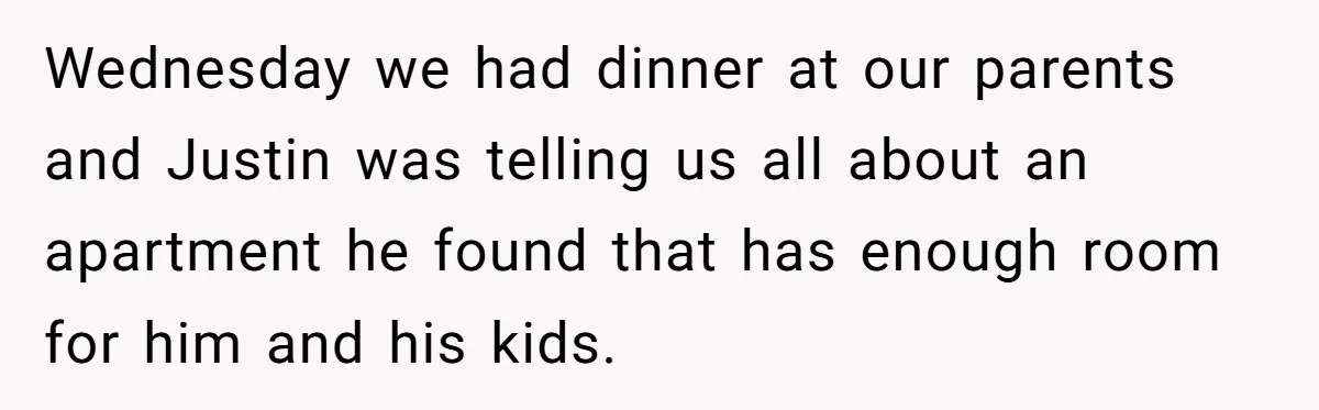 Wednesday we had dinner at our parents and Justin was telling us all about an apartment he found that has enough room for him and his kids.