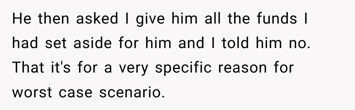 He then asked I give him all the funds I had set aside for him and I told him no. That it's for a very specific reason for worst case...