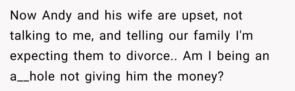 Now Andy and his wife are upset, not talking to me, and telling our family I'm expecting them to divorce.. Am I being an a__hole not giving him the money?