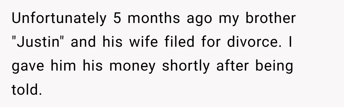 Unfortunately 5 months ago my brother "Justin" and his wife filed for divorce. I gave him his money shortly after being told.