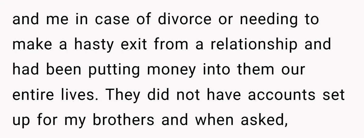 and me in case of divorce or needing to make a hasty exit from a relationship and had been putting money into them our entire lives. They did not have...