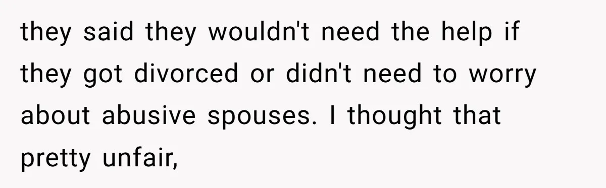 they said they wouldn't need the help if they got divorced or didn't need to worry about abusive spouses. I thought that pretty unfair,
