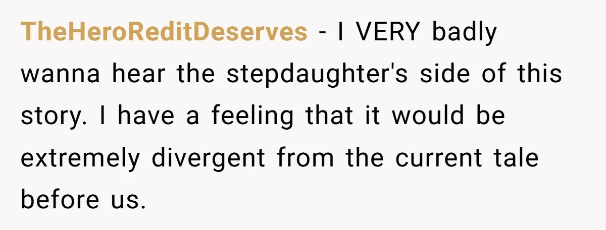 TheHeroReditDeserves - I VERY badly wanna hear the stepdaughter's side of this story. I have a feeling that it would be extremely divergent from the current tale before us.