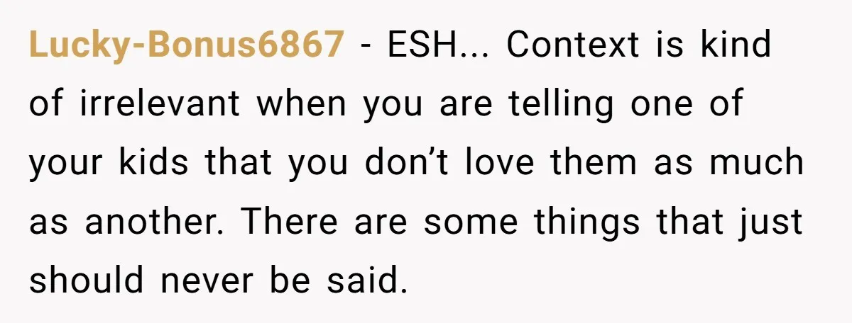 Lucky-Bonus6867 - ESH... Context is kind of irrelevant when you are telling one of your kids that you don’t love them as much as another. There are some things that...