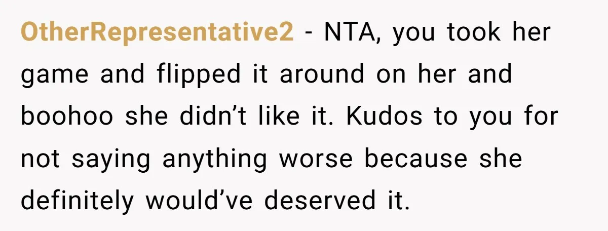 OtherRepresentative2 - NTA, you took her game and flipped it around on her and boohoo she didn’t like it. Kudos to you for not saying anything worse because she definitely...