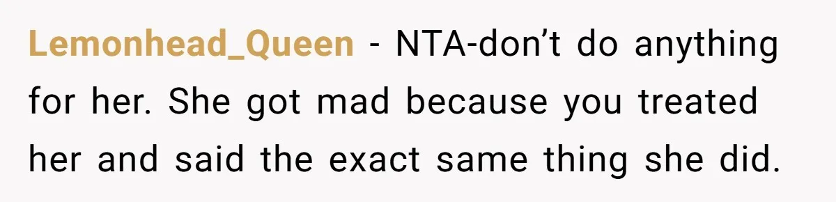 Lemonhead_Queen - NTA-don’t do anything for her. She got mad because you treated her and said the exact same thing she did.
