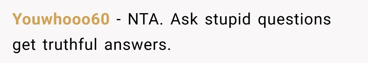 Youwhooo60 - NTA. Ask stupid questions get truthful answers.