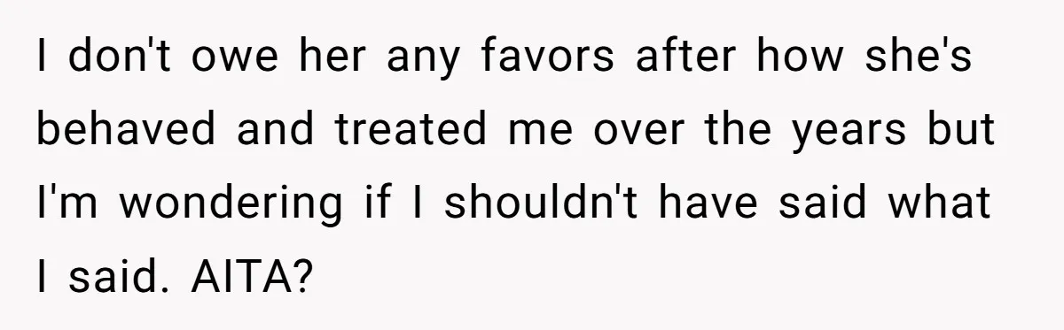 I don't owe her any favors after how she's behaved and treated me over the years but I'm wondering if I shouldn't have said what I said. AITA?