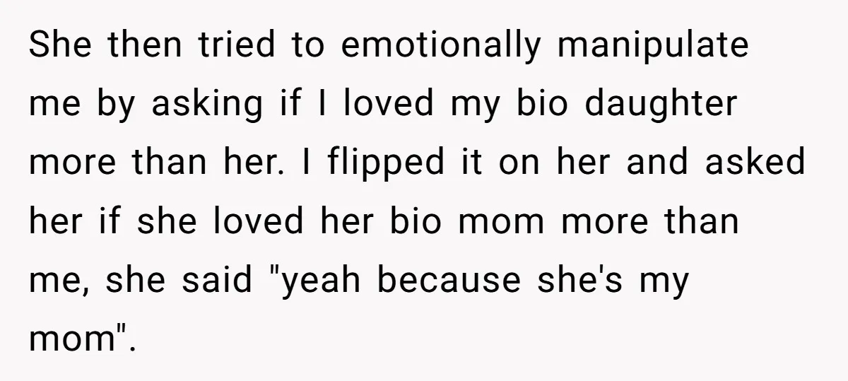 She then tried to emotionally manipulate me by asking if I loved my bio daughter more than her. I flipped it on her and asked her if she loved her...