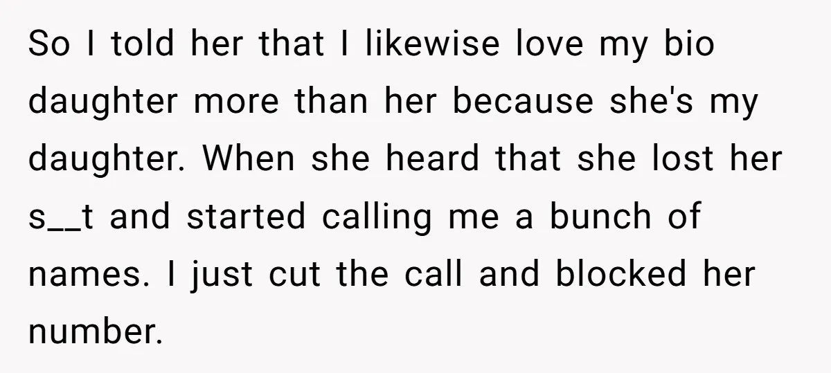 So I told her that I likewise love my bio daughter more than her because she's my daughter. When she heard that she lost her s__t and started calling me...