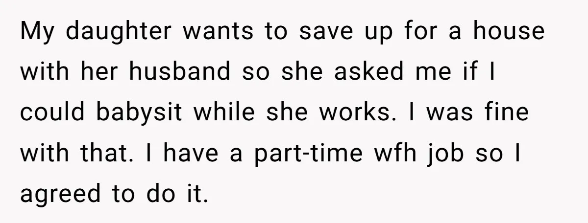 My daughter wants to save up for a house with her husband so she asked me if I could babysit while she works. I was fine with that. I have...
