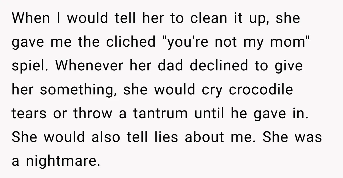 When I would tell her to clean it up, she gave me the cliched "you're not my mom" spiel. Whenever her dad declined to give her something, she would cry...