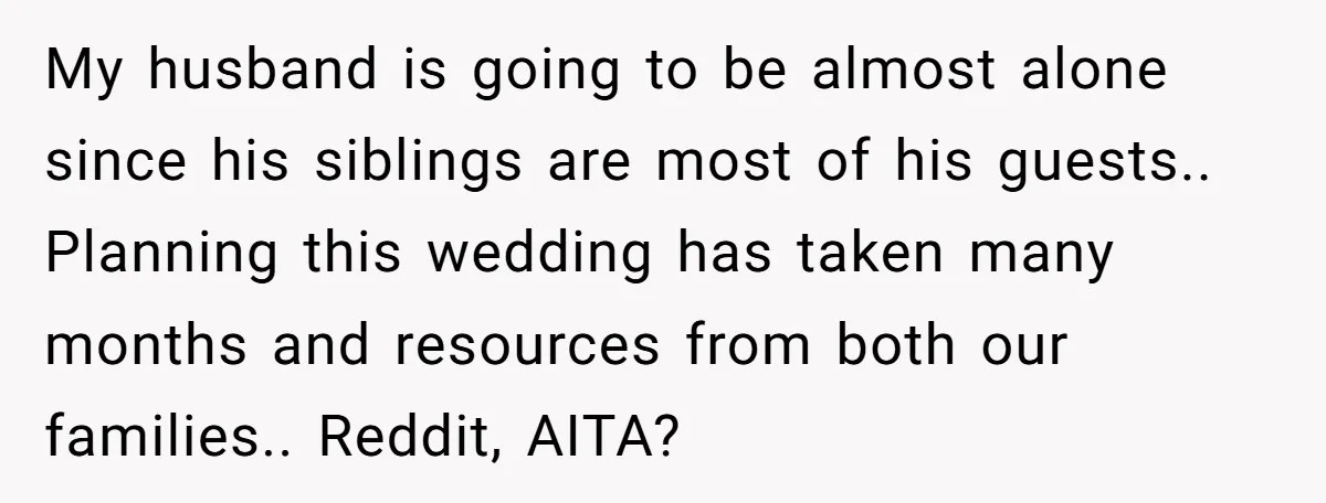 My husband is going to be almost alone since his siblings are most of his guests.. Planning this wedding has taken many months and resources from both our families.. Reddit,...
