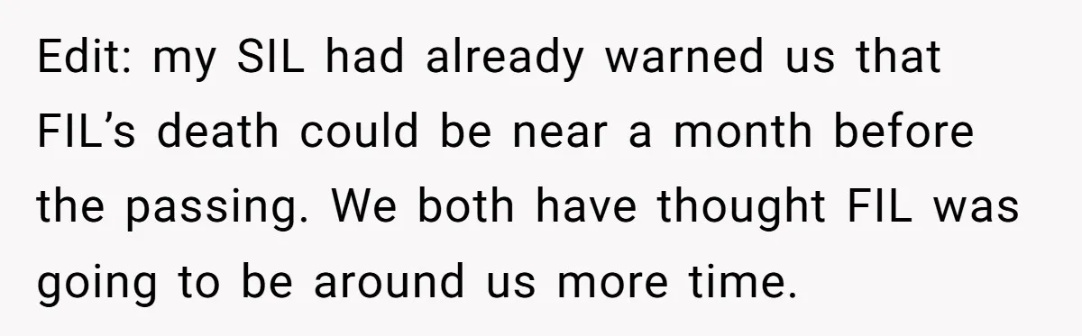 Edit: my SIL had already warned us that FIL’s death could be near a month before the passing. We both have thought FIL was going to be around us more...