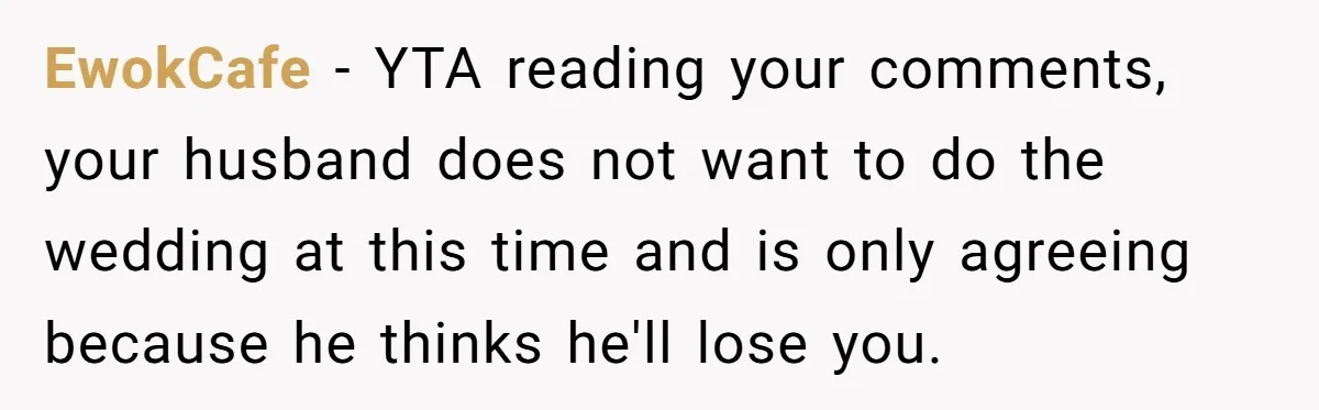 EwokCafe − YTA reading your comments, your husband does not want to do the wedding at this time and is only agreeing because he thinks he'll lose you.