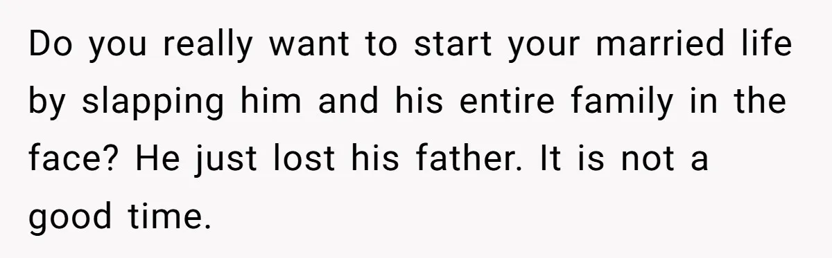 Do you really want to start your married life by slapping him and his entire family in the face? He just lost his father. It is not a good time.