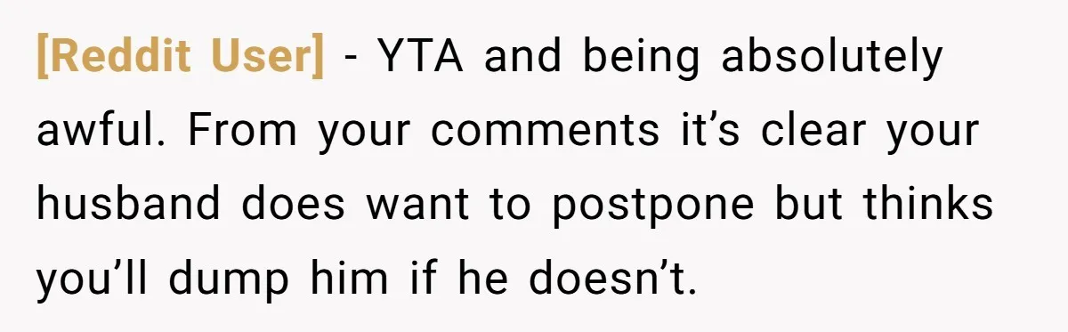 [Reddit User] − YTA and being absolutely awful. From your comments it’s clear your husband does want to postpone but thinks you’ll dump him if he doesn’t.