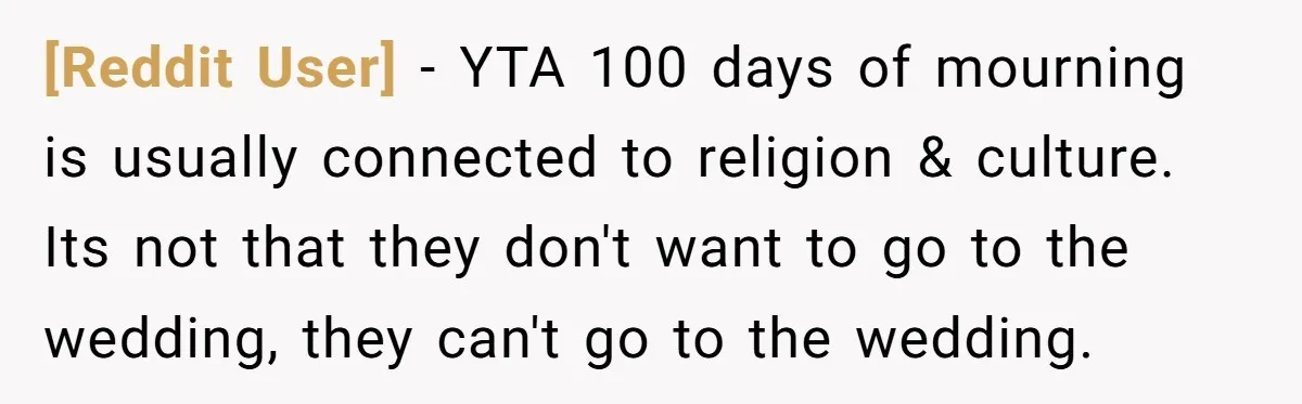 [Reddit User] − YTA 100 days of mourning is usually connected to religion & culture. Its not that they don't want to go to the wedding, they can't go to...