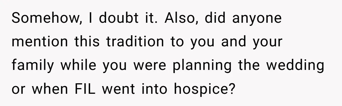 Somehow, I doubt it. Also, did anyone mention this tradition to you and your family while you were planning the wedding or when FIL went into hospice?