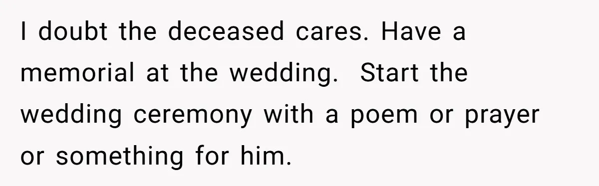 I doubt the deceased cares. Have a memorial at the wedding.  Start the wedding ceremony with a poem or prayer or something for him.