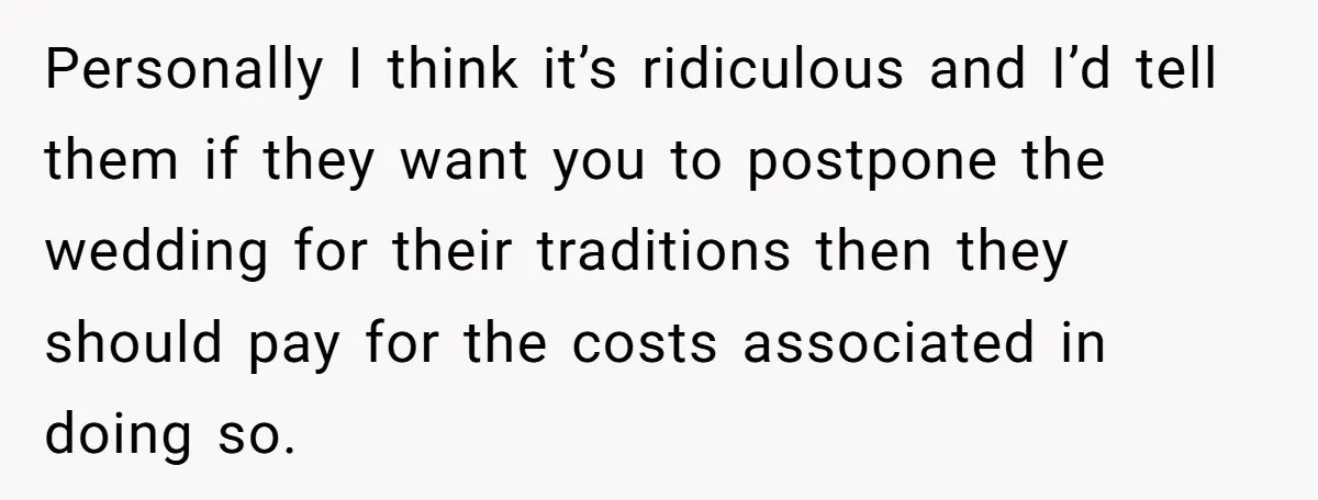 Personally I think it’s ridiculous and I’d tell them if they want you to postpone the wedding for their traditions then they should pay for the costs associated in doing...