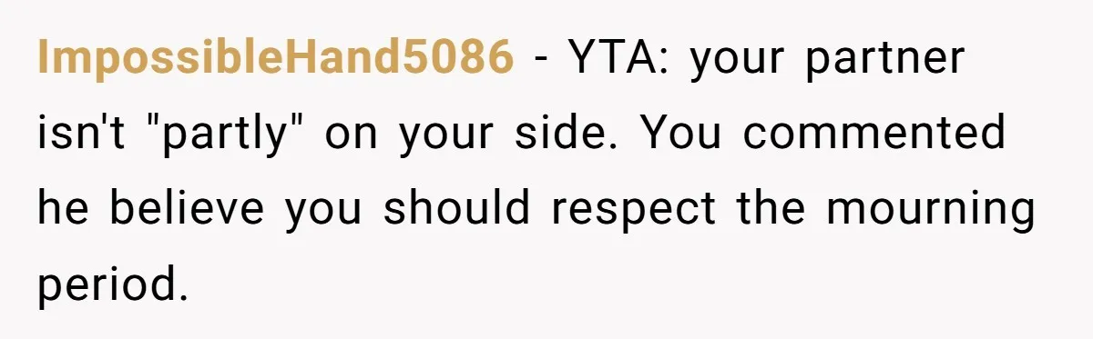 ImpossibleHand5086 − YTA: your partner isn't "partly" on your side. You commented he believe you should respect the mourning period.