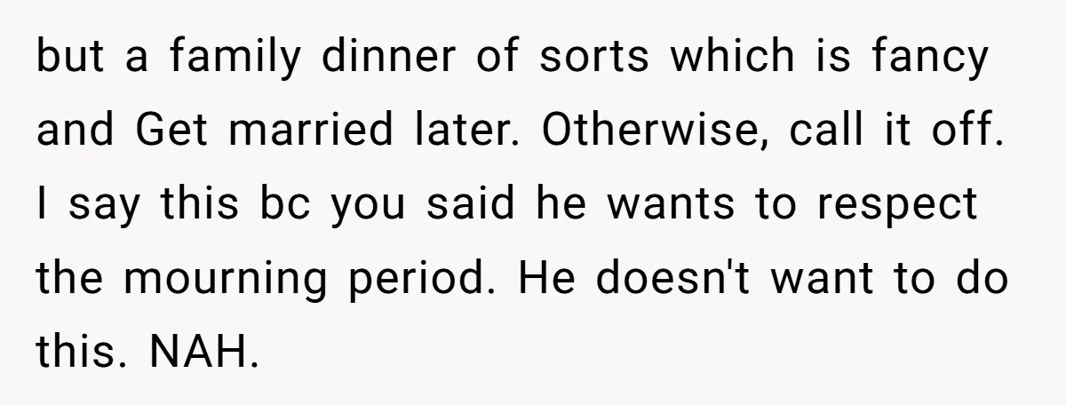 but a family dinner of sorts which is fancy and Get married later. Otherwise, call it off. I say this bc you said he wants to respect the mourning period....