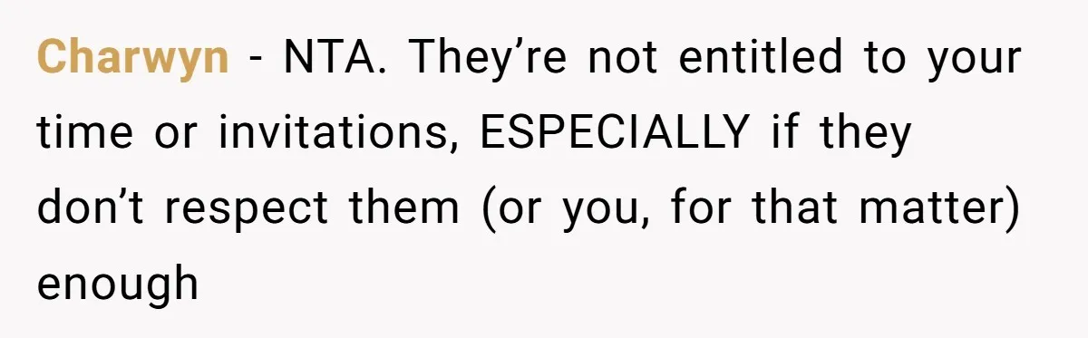 Charwyn − NTA. They’re not entitled to your time or invitations, ESPECIALLY if they don’t respect them (or you, for that matter) enough
