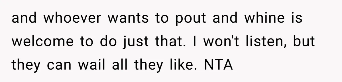 and whoever wants to pout and whine is welcome to do just that. I won't listen, but they can wail all they like. NTA