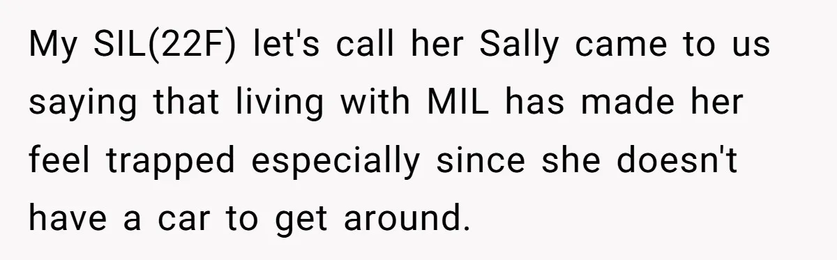 My SIL(22F) let's call her Sally came to us saying that living with MIL has made her feel trapped especially since she doesn't have a car to get around.