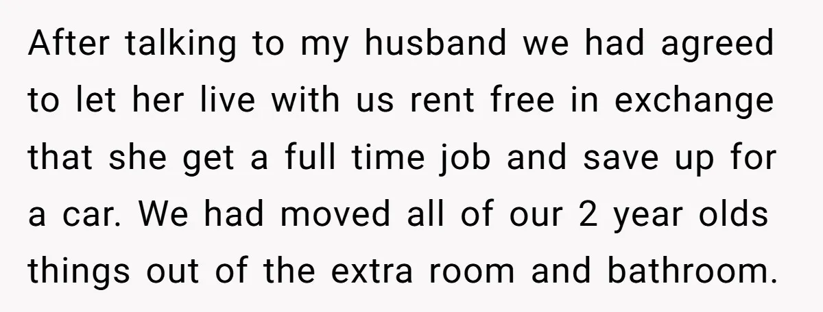 After talking to my husband we had agreed to let her live with us rent free in exchange that she get a full time job and save up for a...