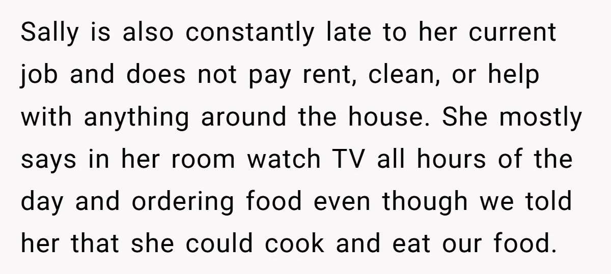 Sally is also constantly late to her current job and does not pay rent, clean, or help with anything around the house. She mostly says in her room watch TV...