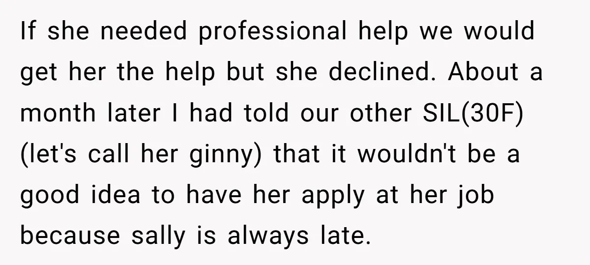 If she needed professional help we would get her the help but she declined. About a month later I had told our other SIL(30F) (let's call her ginny) that it...