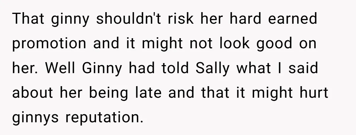 That ginny shouldn't risk her hard earned promotion and it might not look good on her. Well Ginny had told Sally what I said about her being late and that...
