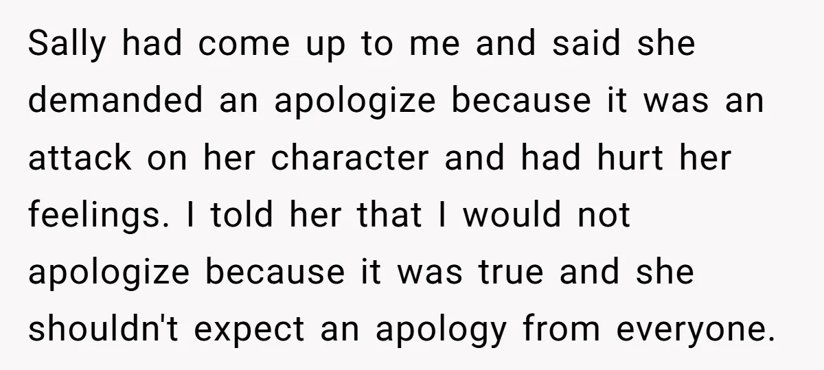 Sally had come up to me and said she demanded an apologize because it was an attack on her character and had hurt her feelings. I told her that I...