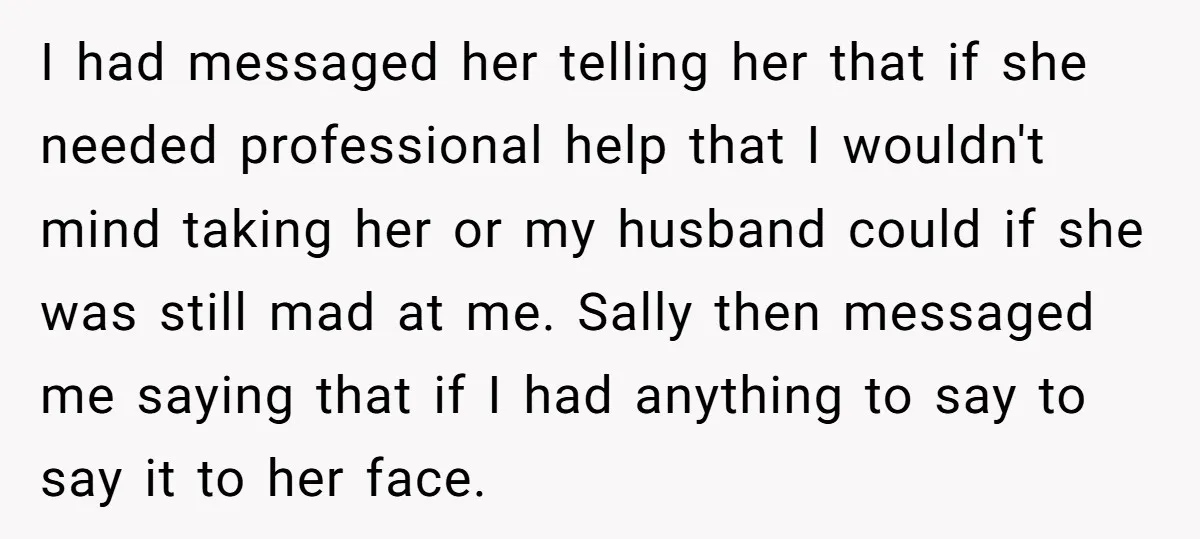 I had messaged her telling her that if she needed professional help that I wouldn't mind taking her or my husband could if she was still mad at me. Sally...