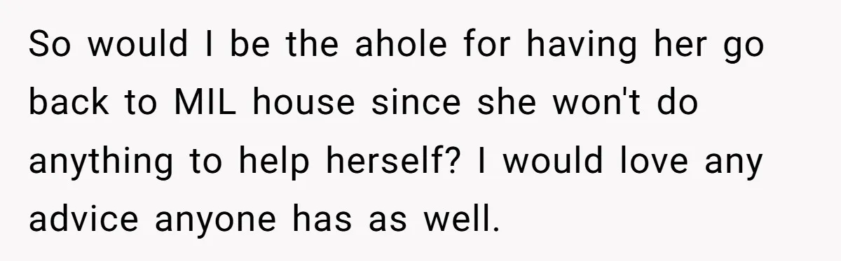 So would I be the ahole for having her go back to MIL house since she won't do anything to help herself? I would love any advice anyone has as...