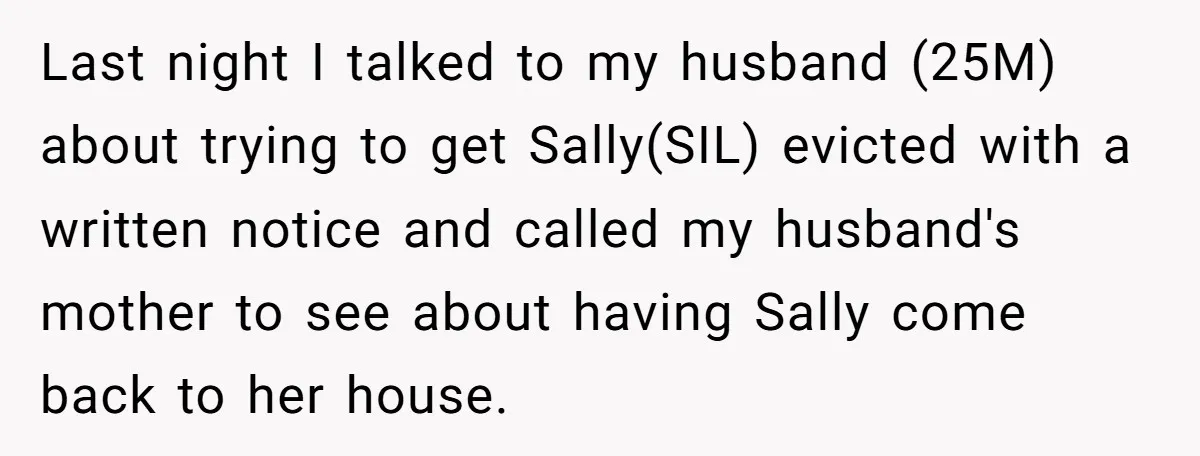 Last night I talked to my husband (25M) about trying to get Sally(SIL) evicted with a written notice and called my husband's mother to see about having Sally come back...