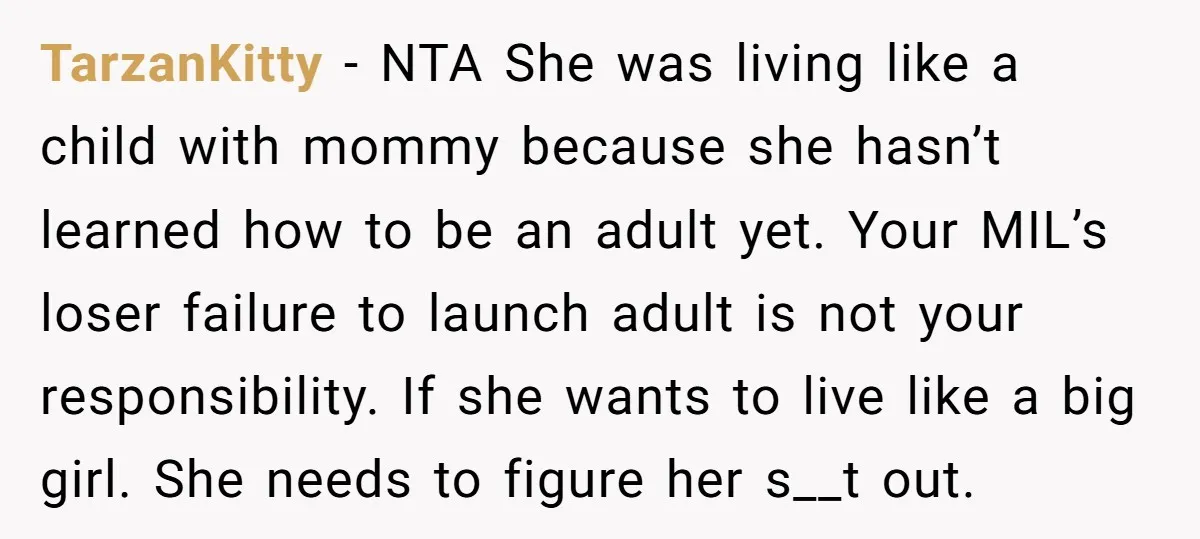 TarzanKitty − NTA She was living like a child with mommy because she hasn’t learned how to be an adult yet. Your MIL’s loser failure to launch adult is not...