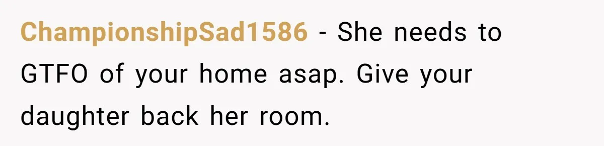 ChampionshipSad1586 − She needs to GTFO of your home asap. Give your daughter back her room.